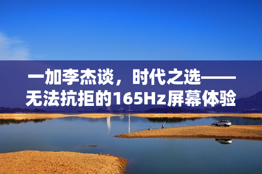一加李杰谈，时代之选——无法抗拒的165Hz屏幕体验