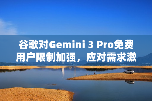 谷歌对Gemini 3 Pro免费用户限制加强，应对需求激增的挑战