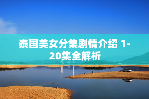 泰国美女分集剧情介绍 1-20集全解析