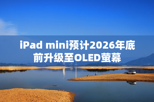 iPad mini预计2026年底前升级至OLED萤幕