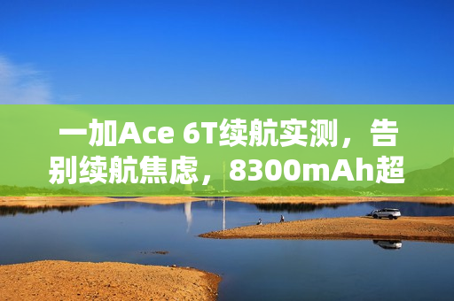 一加Ace 6T续航实测，告别续航焦虑，8300mAh超大电池保驾护航
