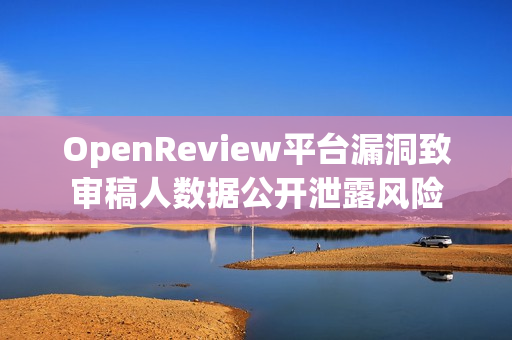 OpenReview平台漏洞致审稿人数据公开泄露风险