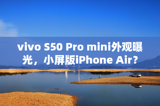 vivo S50 Pro mini外观曝光，小屏版iPhone Air？