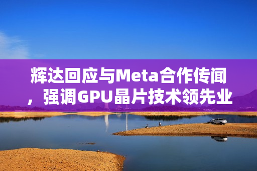 辉达回应与Meta合作传闻，强调GPU晶片技术领先业界一代