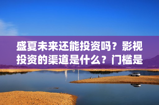 盛夏未来还能投资吗?影视投资的渠道是什么?门槛是多少?(盛夏未来能投吗) 盛夏未来还能投资吗?影视投资的渠道是什么?门槛是多少?(盛夏未来能投吗)