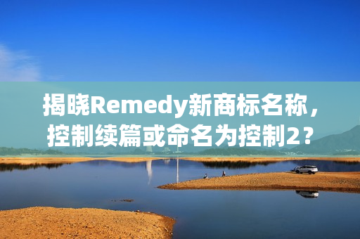 揭晓Remedy新商标名称,控制续篇或命名为控制2? 揭晓Remedy新商标名称,控制续篇或命名为控制2?