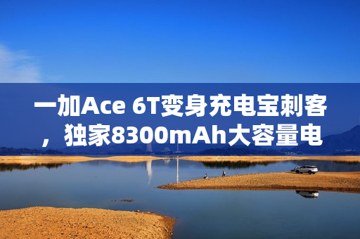 一加Ace 6T变身充电宝刺客,独家8300mAh大容量电池+百瓦快充方案 一加Ace 6T变身充电宝刺客,独家8300mAh大容量电池+百瓦快充方案