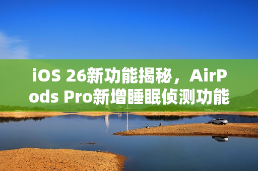 iOS 26新功能揭秘,AirPods Pro新增睡眠侦测功能,自动暂停播放助您安心入睡 iOS 26新功能揭秘,AirPods Pro新增睡眠侦测功能,自动暂停播放助您安心入睡