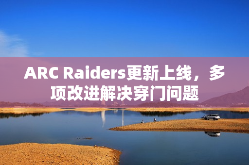 ARC Raiders更新上线，多项改进解决穿门问题