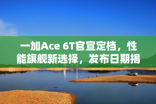 一加Ace 6T官宣定档，性能旗舰新选择，发布日期揭晓
