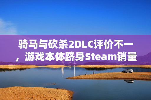 骑马与砍杀2DLC评价不一，游戏本体跻身Steam销量榜前五名