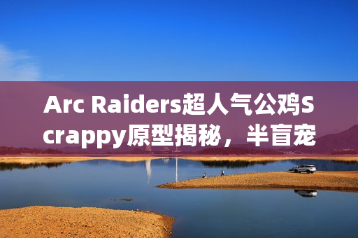 Arc Raiders超人气公鸡Scrappy原型揭秘,半盲宠物背后的故事! Arc Raiders超人气公鸡Scrappy原型揭秘,半盲宠物背后的故事!