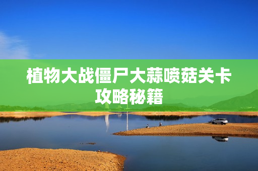 植物大战僵尸大蒜喷菇关卡攻略秘籍