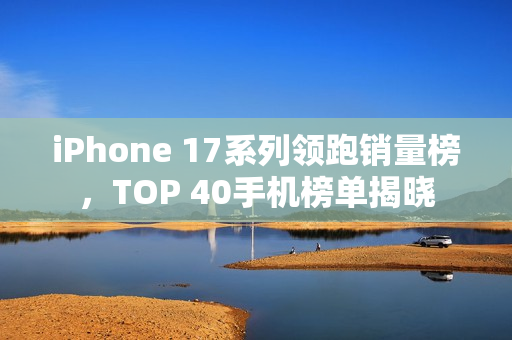 iPhone 17系列领跑销量榜，TOP 40手机榜单揭晓