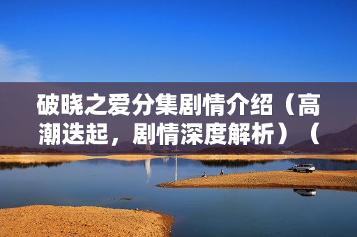 破晓之爱分集剧情介绍（高潮迭起，剧情深度解析）（31-35集）