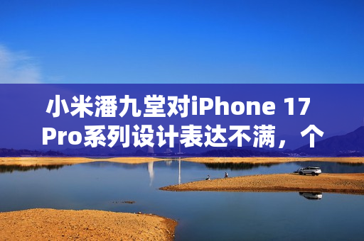 小米潘九堂对iPhone 17 Pro系列设计表达不满,个人欣赏不来 小米潘九堂对iPhone 17 Pro系列设计表达不满,个人欣赏不来