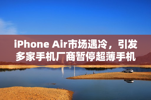 iPhone Air市场遇冷,引发多家手机厂商暂停超薄手机项目热潮 iPhone Air市场遇冷,引发多家手机厂商暂停超薄手机项目热潮