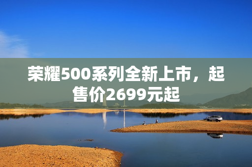 荣耀500系列全新上市，起售价2699元起