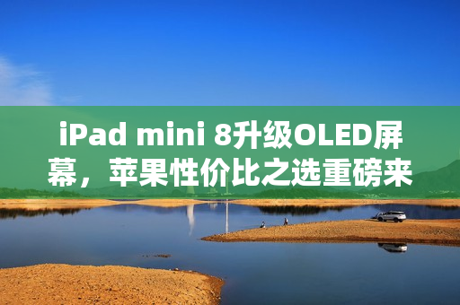 iPad mini 8升级OLED屏幕，苹果性价比之选重磅来袭！