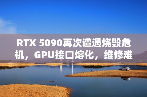RTX 5090再次遭遇烧毁危机，GPU接口熔化，维修难度重重