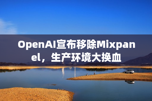 OpenAI宣布移除Mixpanel，生产环境大换血