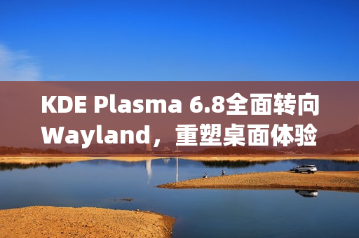 KDE Plasma 6.8全面转向Wayland，重塑桌面体验