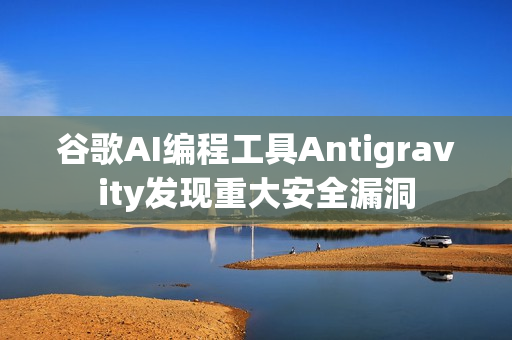 谷歌AI编程工具Antigravity发现重大安全漏洞