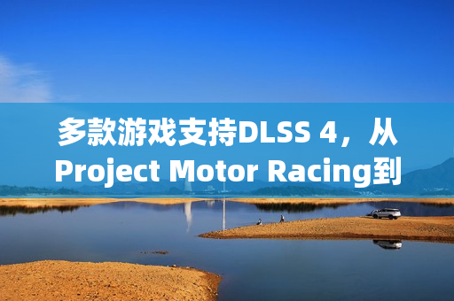 多款游戏支持DLSS 4，从Project Motor Racing到序章，重返往昔的游戏体验升级