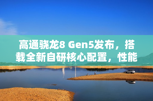 高通骁龙8 Gen5发布，搭载全新自研核心配置，性能飞跃提升