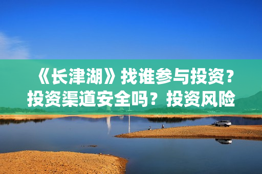 《长津湖》找谁参与投资？投资渠道安全吗？投资风险大不大？(长津湖讲的谁)