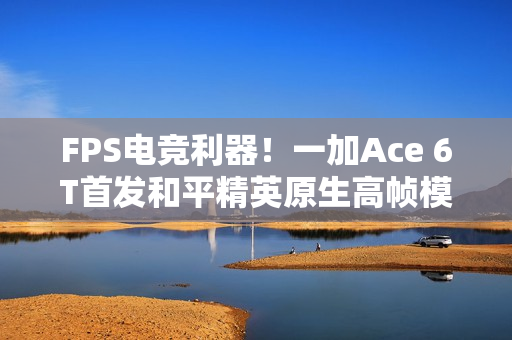FPS电竞利器！一加Ace 6T首发和平精英原生高帧模式重磅上线