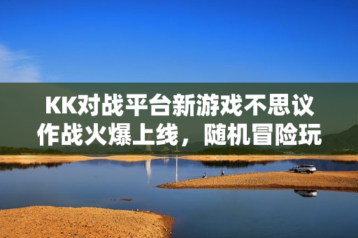 KK对战平台新游戏不思议作战火爆上线,随机冒险玩法获玩家热赞! KK对战平台新游戏不思议作战火爆上线,随机冒险玩法获玩家热赞!