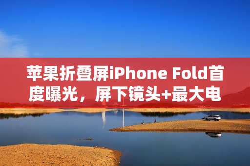 苹果折叠屏iPhone Fold首度曝光，屏下镜头+最大电池，革新设计震撼亮相！