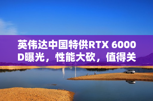 英伟达中国特供RTX 6000D曝光,性能大砍,值得关注! 英伟达中国特供RTX 6000D曝光,性能大砍,值得关注!