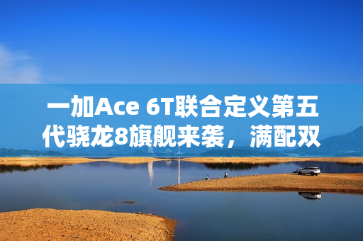 一加Ace 6T联合定义第五代骁龙8旗舰来袭，满配双强联手打造旗舰新标杆