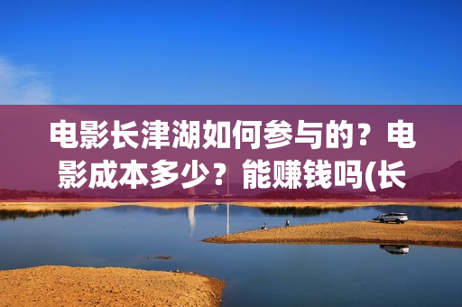 电影长津湖如何参与的？电影成本多少？能赚钱吗(长津湖电影讲述)
