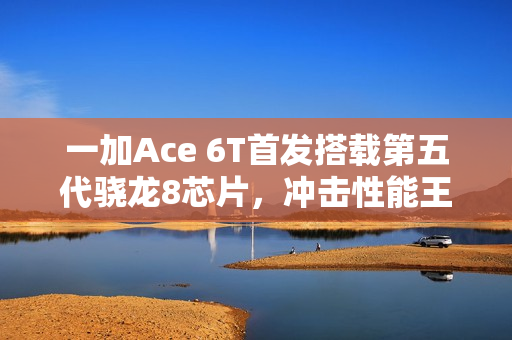 一加Ace 6T首发搭载第五代骁龙8芯片，冲击性能王者！