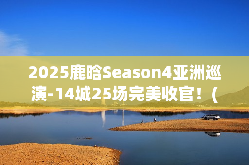 2025鹿晗Season4亚洲巡演-14城25场完美收官！(鹿晗2022)