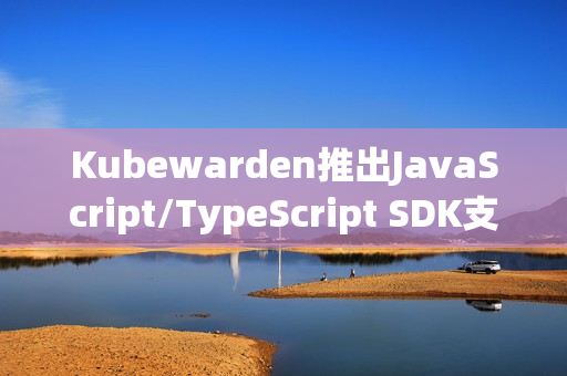 Kubewarden推出JavaScript/TypeScript SDK支持新功能开发