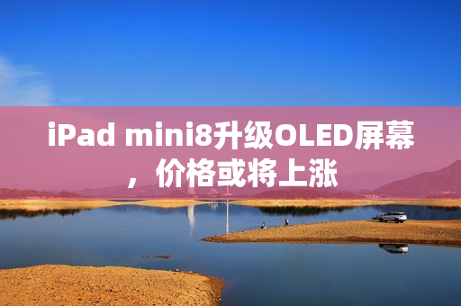 iPad mini8升级OLED屏幕，价格或将上涨