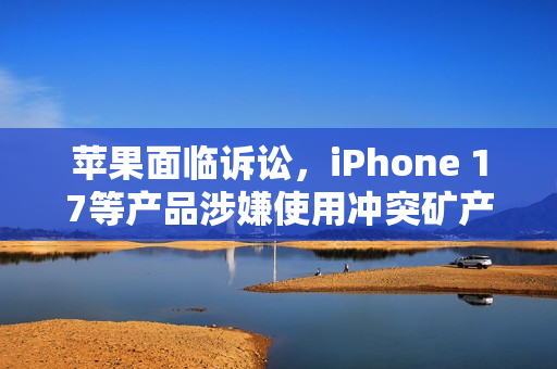 苹果面临诉讼，iPhone 17等产品涉嫌使用冲突矿产