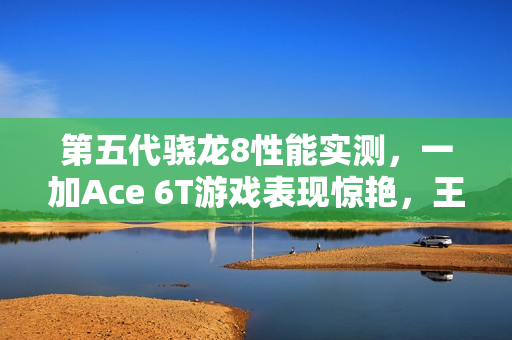 第五代骁龙8性能实测，一加Ace 6T游戏表现惊艳，王者荣耀帧率稳定如直线