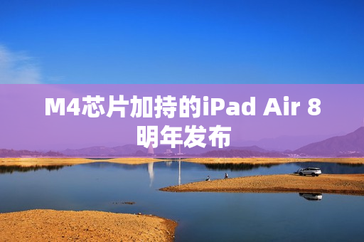 M4芯片加持的iPad Air 8明年发布 M4芯片加持的iPad Air 8明年发布