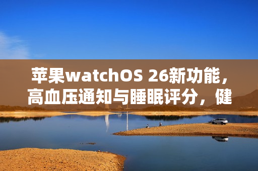 苹果watchOS 26新功能，高血压通知与睡眠评分，健康监测不再凭感觉