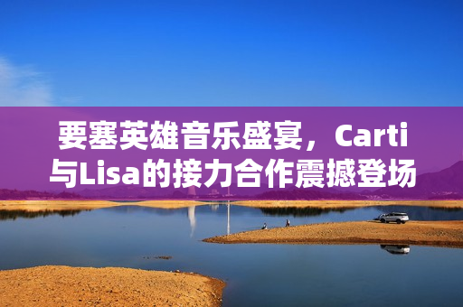 要塞英雄音乐盛宴，Carti与Lisa的接力合作震撼登场！