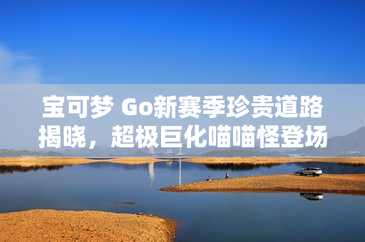 宝可梦 Go新赛季珍贵道路揭晓，超极巨化喵喵怪登场