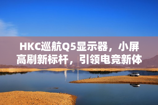 HKC巡航Q5显示器,小屏高刷新标杆,引领电竞新体验仅需999元 HKC巡航Q5显示器,小屏高刷新标杆,引领电竞新体验仅需999元