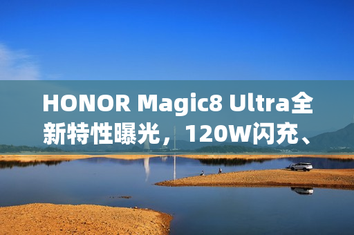 HONOR Magic8 Ultra全新特性曝光，120W闪充、卫星通讯与顶尖影像实力