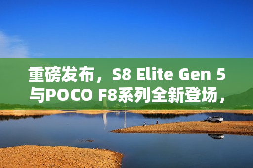 重磅发布，S8 Elite Gen 5与POCO F8系列全新登场，五千价位手机新选择！