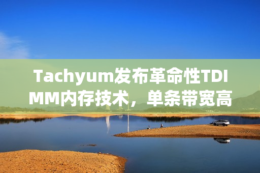Tachyum发布革命性TDIMM内存技术，单条带宽高达281 GB/s